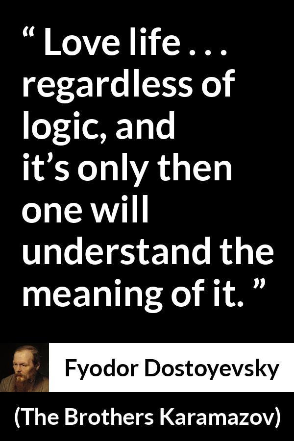 Fyodor Dostoyevsky quote about life from The Brothers Karamazov - Love life . . . regardless of logic, and it’s only then one will understand the meaning of it.