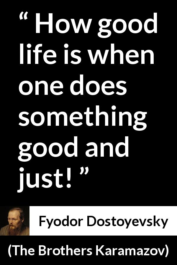 Fyodor Dostoyevsky quote about life from The Brothers Karamazov - How good life is when one does something good and just!