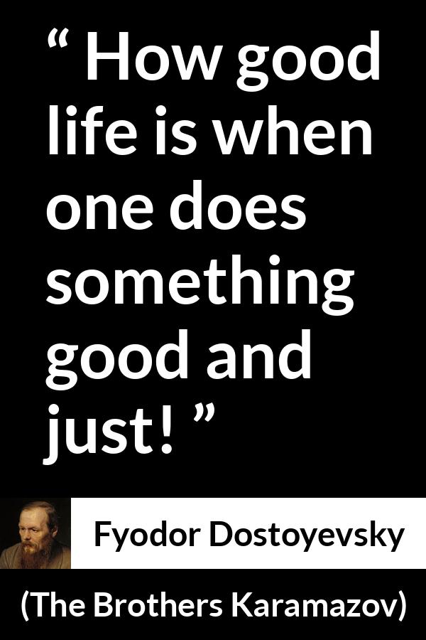 Fyodor Dostoyevsky quote about life from The Brothers Karamazov - How good life is when one does something good and just!