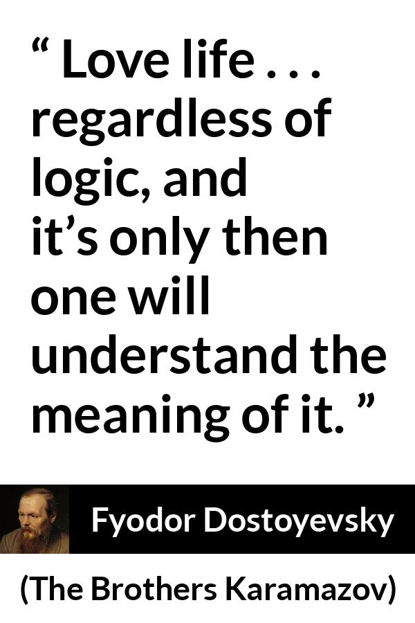 Fyodor Dostoyevsky quote about life from The Brothers Karamazov - Love life . . . regardless of logic, and it’s only then one will understand the meaning of it.