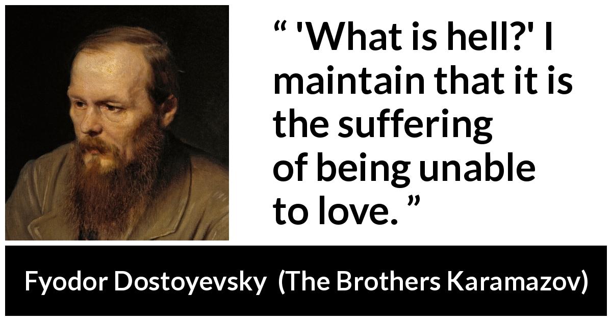 Fyodor Dostoyevsky quote about love from The Brothers Karamazov - 'What is hell?' I maintain that it is the suffering of being unable to love.