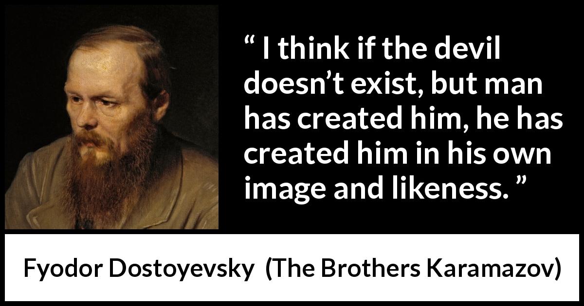 Fyodor Dostoyevsky quote about man from The Brothers Karamazov - I think if the devil doesn’t exist, but man has created him, he has created him in his own image and likeness.