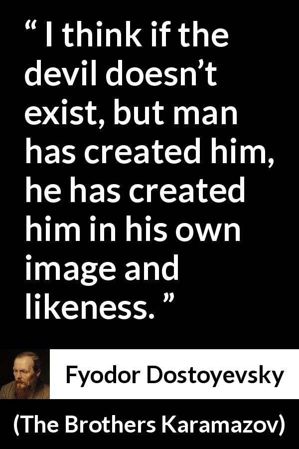 Fyodor Dostoyevsky quote about man from The Brothers Karamazov - I think if the devil doesn’t exist, but man has created him, he has created him in his own image and likeness.