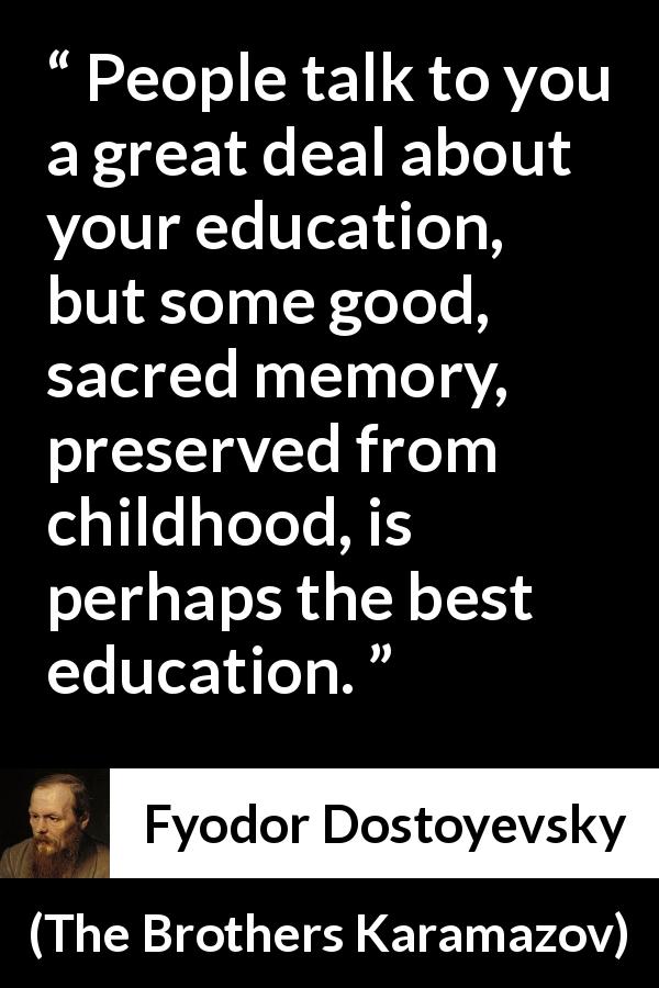 Fyodor Dostoyevsky quote about memory from The Brothers Karamazov - People talk to you a great deal about your education, but some good, sacred memory, preserved from childhood, is perhaps the best education.
