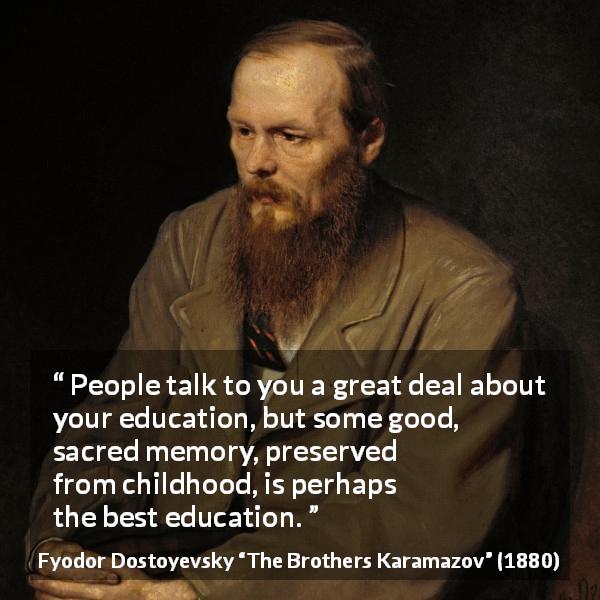 Fyodor Dostoyevsky quote about memory from The Brothers Karamazov - People talk to you a great deal about your education, but some good, sacred memory, preserved from childhood, is perhaps the best education.