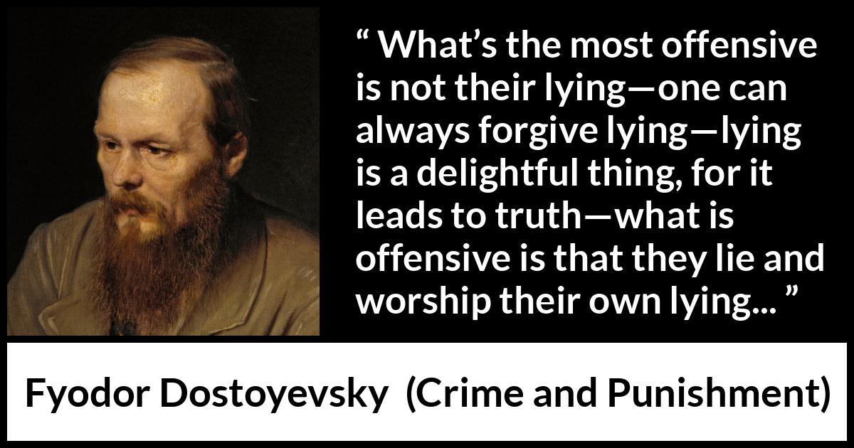 Fyodor Dostoyevsky quote about offense from Crime and Punishment - What’s the most offensive is not their lying—one can always forgive lying—lying is a delightful thing, for it leads to truth—what is offensive is that they lie and worship their own lying...