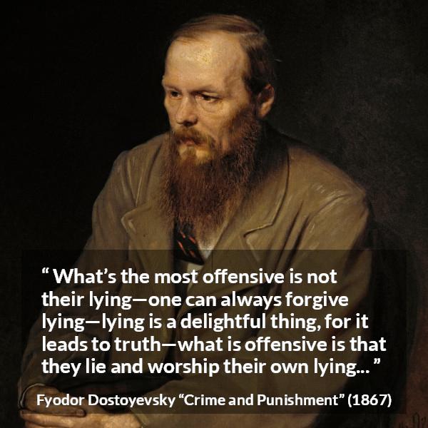 Fyodor Dostoyevsky quote about offense from Crime and Punishment - What’s the most offensive is not their lying—one can always forgive lying—lying is a delightful thing, for it leads to truth—what is offensive is that they lie and worship their own lying...