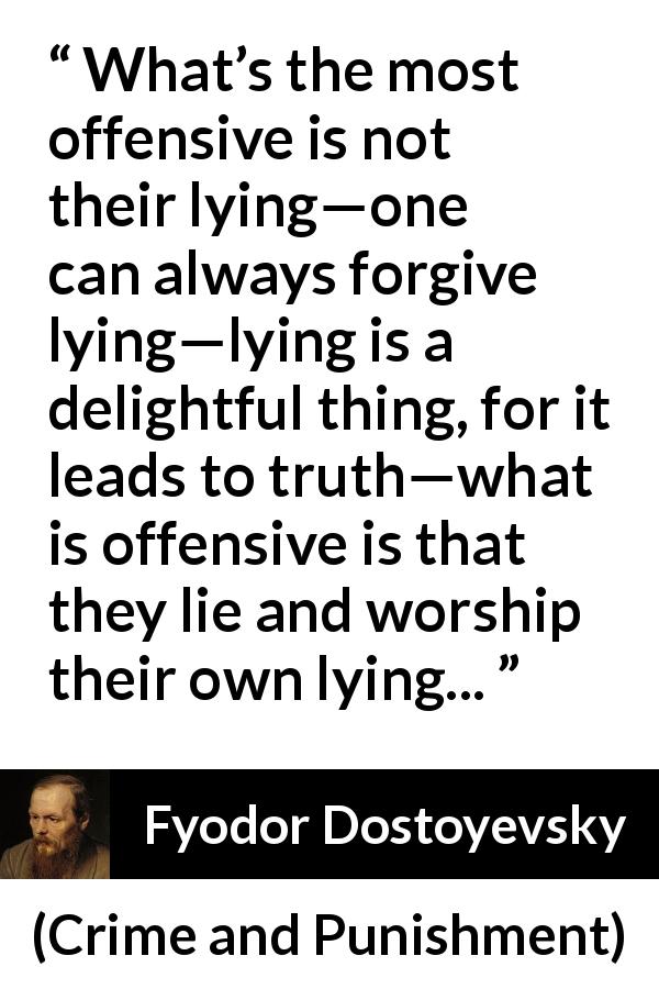 Fyodor Dostoyevsky quote about offense from Crime and Punishment - What’s the most offensive is not their lying—one can always forgive lying—lying is a delightful thing, for it leads to truth—what is offensive is that they lie and worship their own lying...