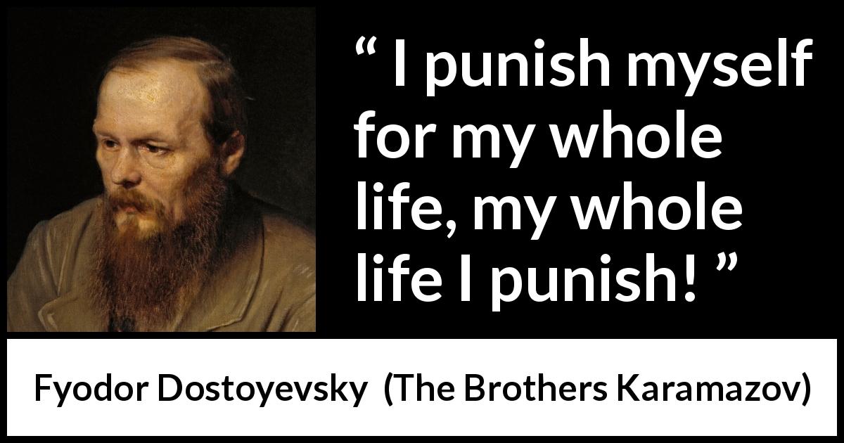 Fyodor Dostoyevsky quote about punishment from The Brothers Karamazov - I punish myself for my whole life, my whole life I punish!