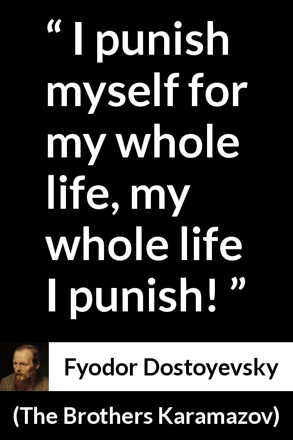 Fyodor Dostoyevsky quote about punishment from The Brothers Karamazov - I punish myself for my whole life, my whole life I punish!