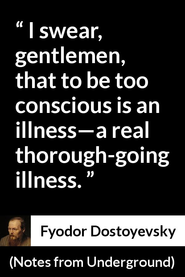 Fyodor Dostoyevsky quote about reason from Notes from Underground - I swear, gentlemen, that to be too conscious is an illness—a real thorough-going illness.