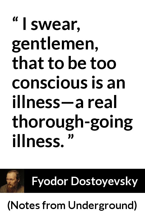Fyodor Dostoyevsky quote about reason from Notes from Underground - I swear, gentlemen, that to be too conscious is an illness—a real thorough-going illness.
