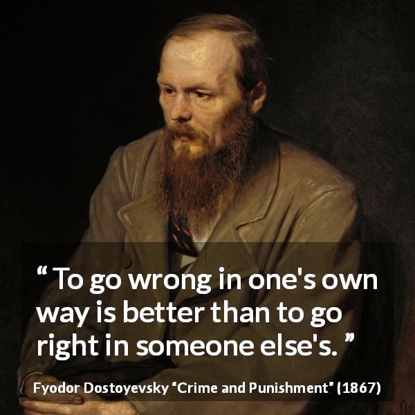 Fyodor Dostoyevsky quote about right from Crime and Punishment - To go wrong in one's own way is better than to go right in someone else's.