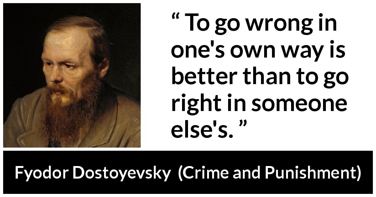 Fyodor Dostoyevsky quote about right from Crime and Punishment - To go wrong in one's own way is better than to go right in someone else's.