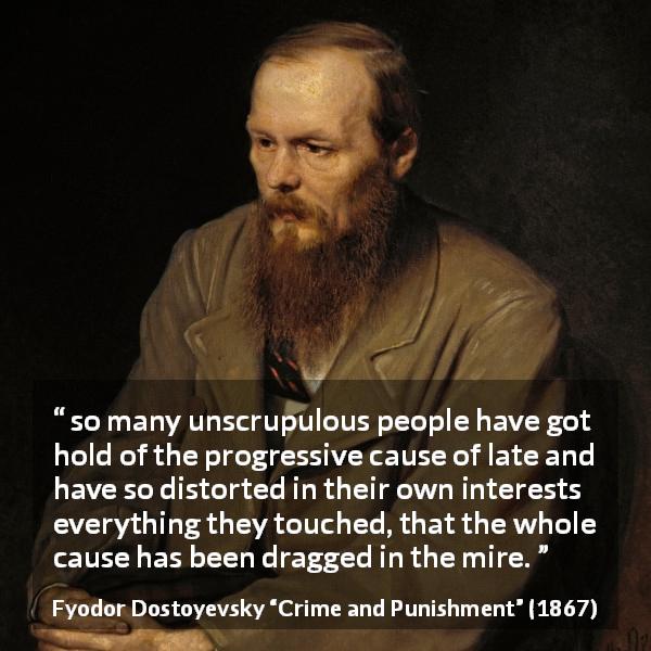 Fyodor Dostoyevsky quote about selfishness from Crime and Punishment - so many unscrupulous people have got hold of the progressive cause of late and have so distorted in their own interests everything they touched, that the whole cause has been dragged in the mire.