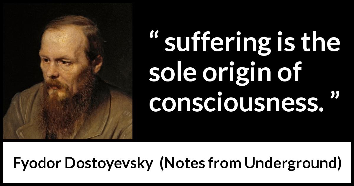 Fyodor Dostoyevsky quote about suffering from Notes from Underground - suffering is the sole origin of consciousness.