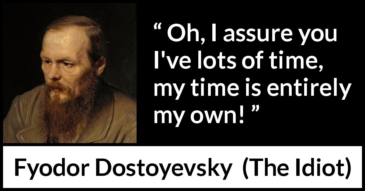 Fyodor Dostoyevsky quote about time from The Idiot - Oh, I assure you I've lots of time, my time is entirely my own!
