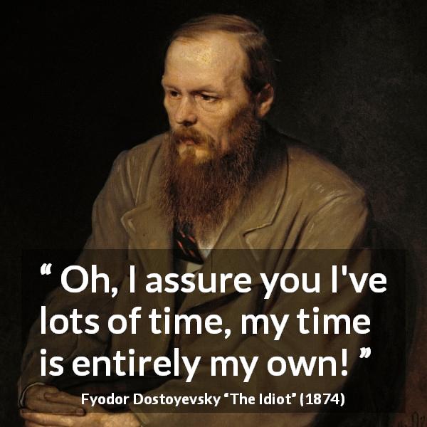 Fyodor Dostoyevsky quote about time from The Idiot - Oh, I assure you I've lots of time, my time is entirely my own!