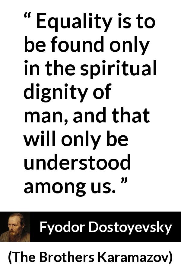 Fyodor Dostoyevsky quote about understanding from The Brothers Karamazov - Equality is to be found only in the spiritual dignity of man, and that will only be understood among us.