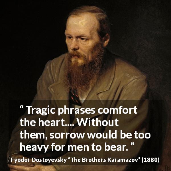 Fyodor Dostoyevsky quote about words from The Brothers Karamazov - Tragic phrases comfort the heart.... Without them, sorrow would be too heavy for men to bear.