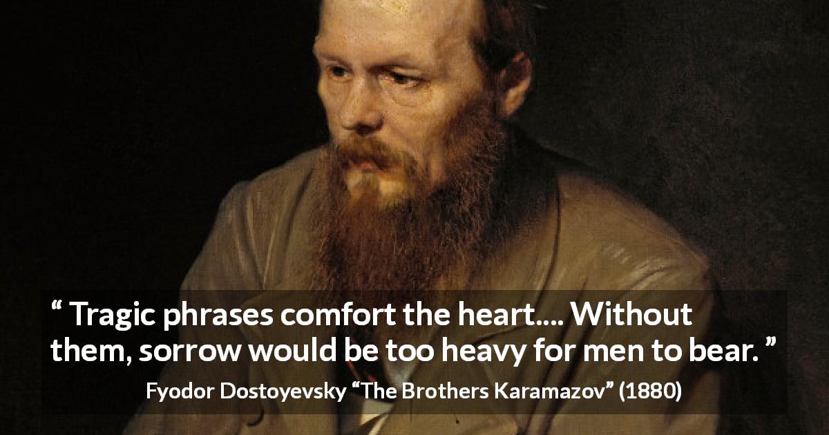 Fyodor Dostoyevsky quote about words from The Brothers Karamazov - Tragic phrases comfort the heart.... Without them, sorrow would be too heavy for men to bear.