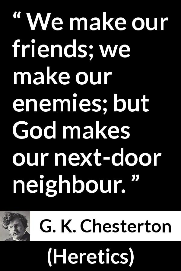 G. K. Chesterton quote about choice from Heretics - We make our friends; we make our enemies; but God makes our next-door neighbour.