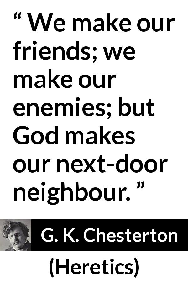 G. K. Chesterton quote about choice from Heretics - We make our friends; we make our enemies; but God makes our next-door neighbour.