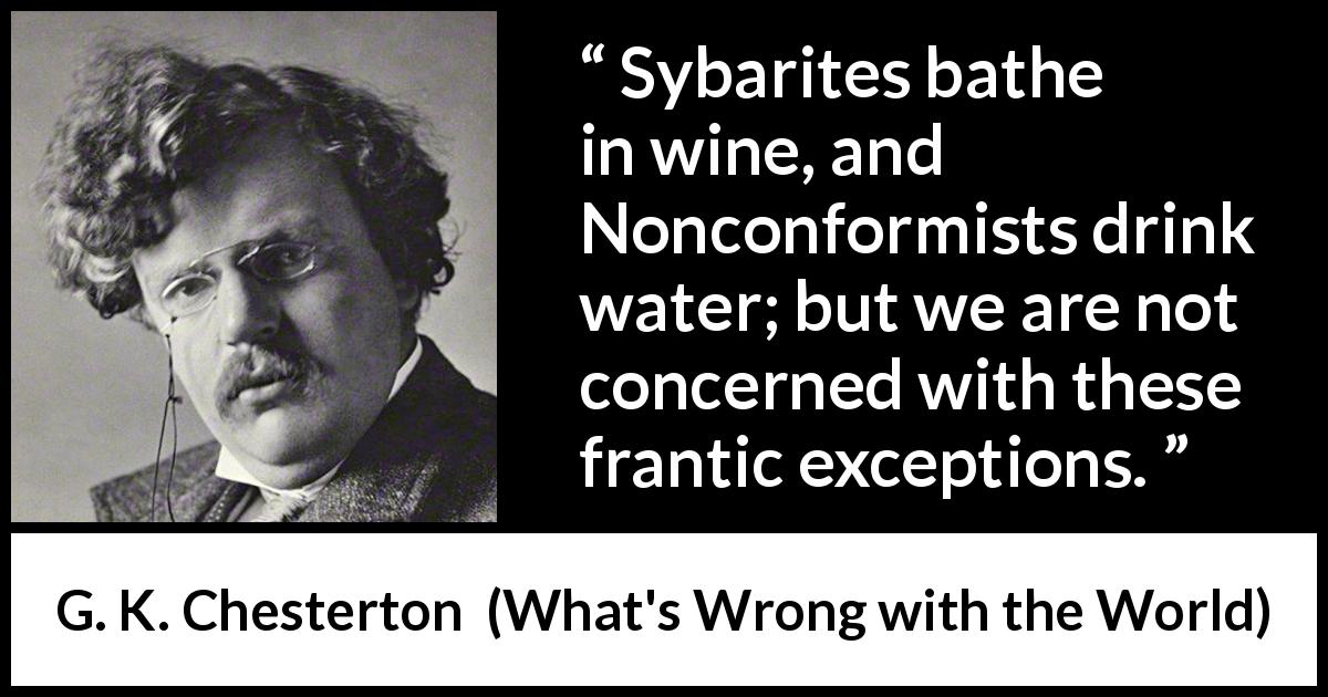 G. K. Chesterton quote about drinking from What's Wrong with the World - Sybarites bathe in wine, and Nonconformists drink water; but we are not concerned with these frantic exceptions.