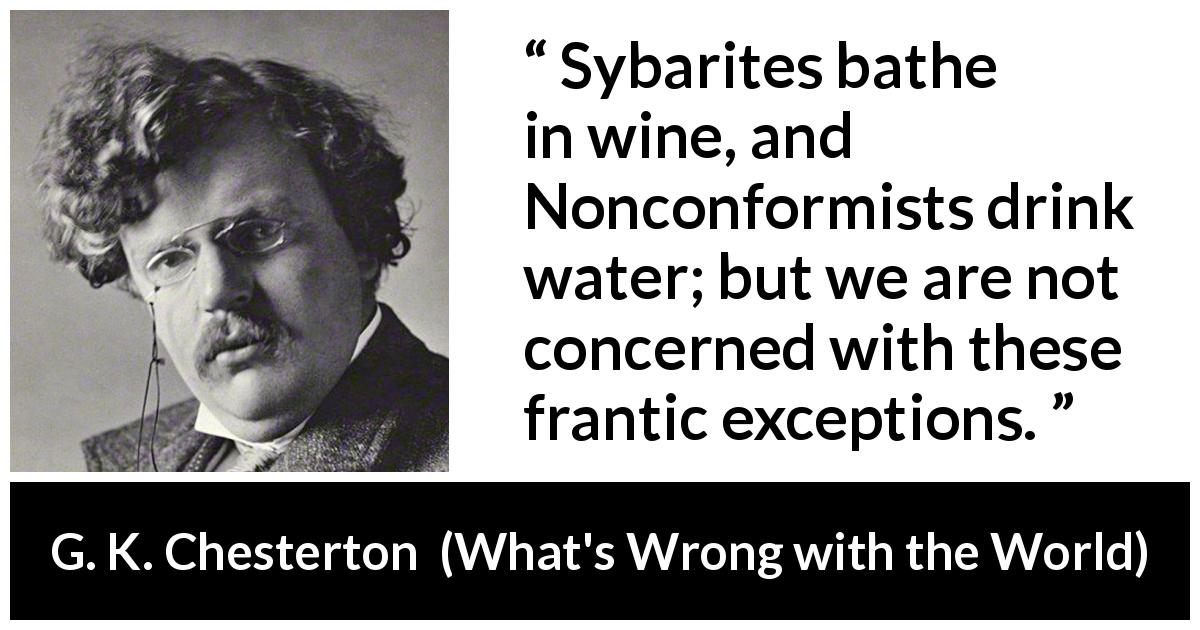 G. K. Chesterton quote about drinking from What's Wrong with the World - Sybarites bathe in wine, and Nonconformists drink water; but we are not concerned with these frantic exceptions.