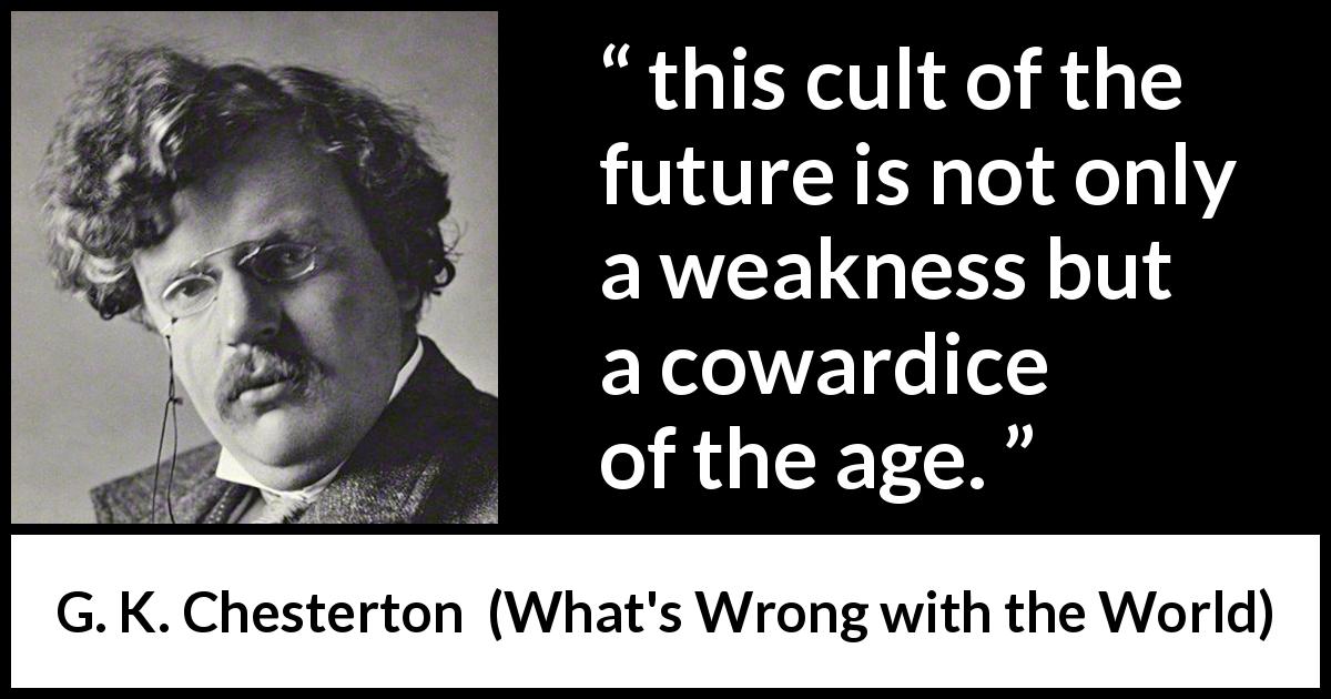 G. K. Chesterton quote about future from What's Wrong with the World - this cult of the future is not only a weakness but a cowardice of the age.