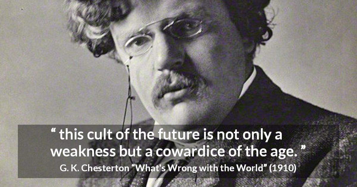 G. K. Chesterton quote about future from What's Wrong with the World - this cult of the future is not only a weakness but a cowardice of the age.