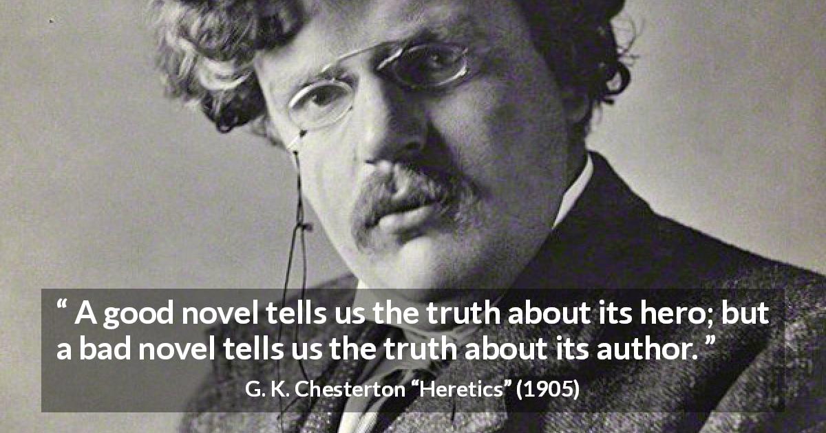 G. K. Chesterton quote about hero from Heretics - A good novel tells us the truth about its hero; but a bad novel tells us the truth about its author.