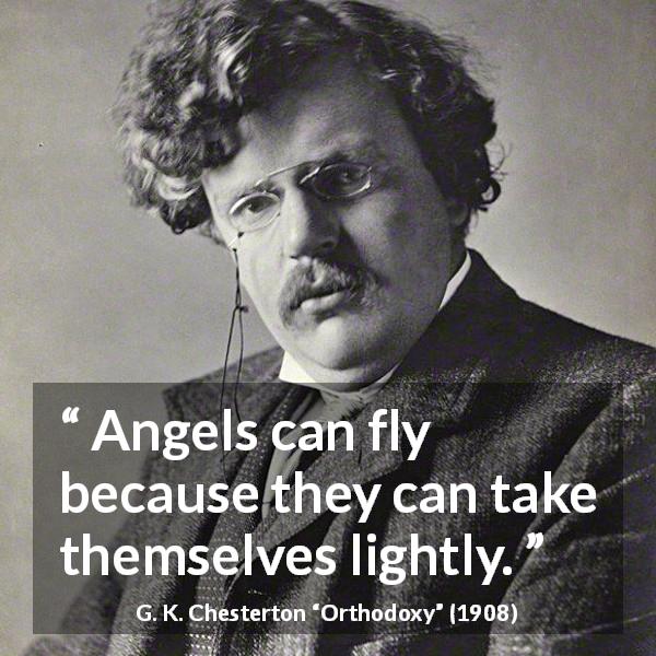 G. K. Chesterton quote about lightness from Orthodoxy - Angels can fly because they can take themselves lightly.