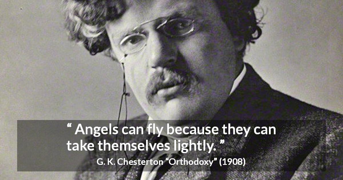 G. K. Chesterton quote about lightness from Orthodoxy - Angels can fly because they can take themselves lightly.