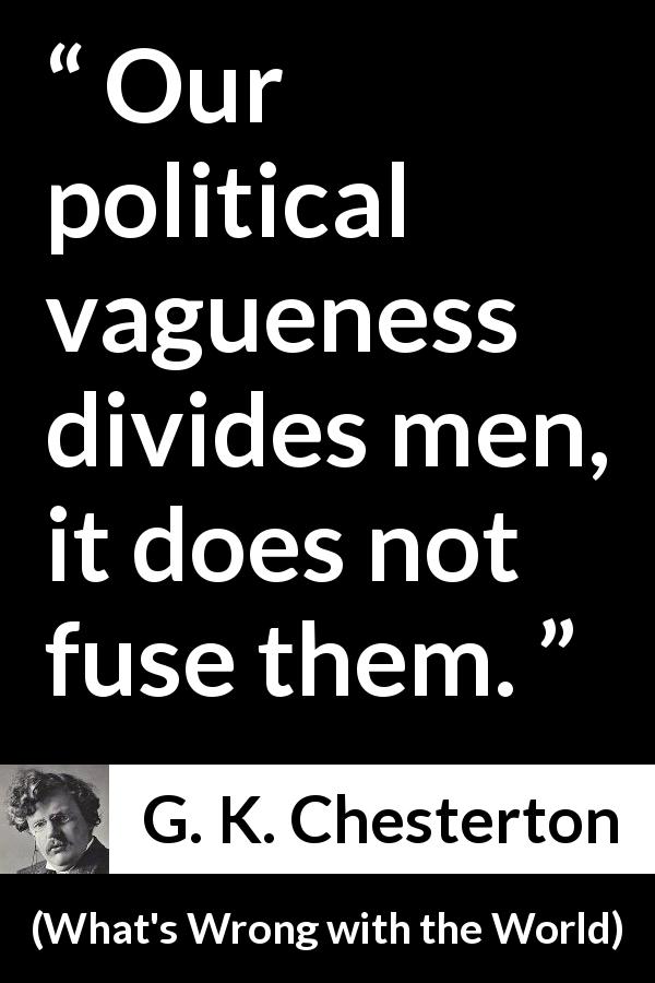 G. K. Chesterton quote about men from What's Wrong with the World - Our political vagueness divides men, it does not fuse them.