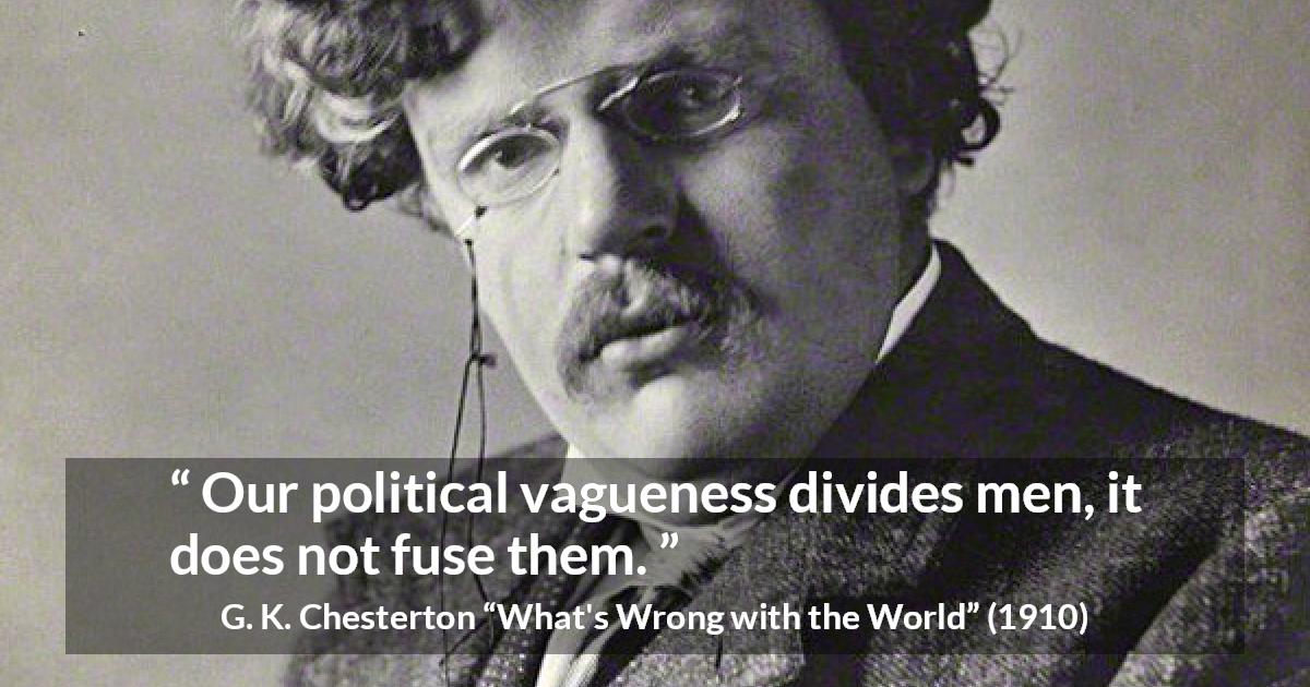 G. K. Chesterton quote about men from What's Wrong with the World - Our political vagueness divides men, it does not fuse them.