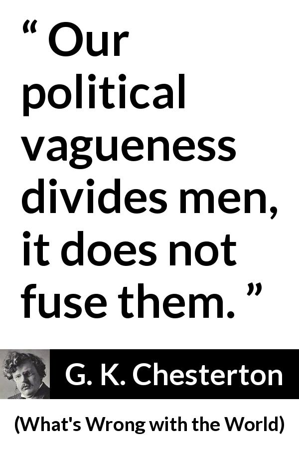 G. K. Chesterton quote about men from What's Wrong with the World - Our political vagueness divides men, it does not fuse them.