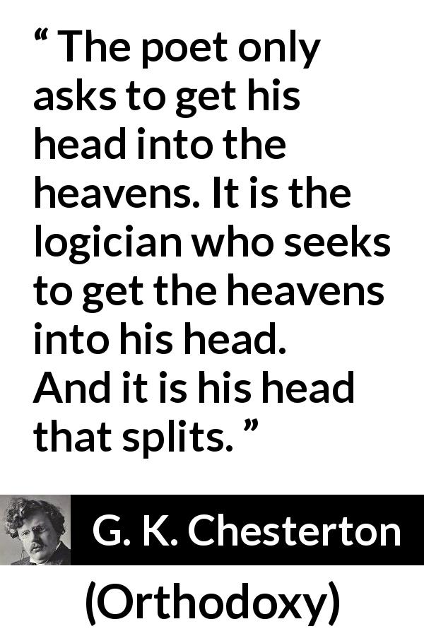 G. K. Chesterton quote about poetry from Orthodoxy - The poet only asks to get his head into the heavens. It is the logician who seeks to get the heavens into his head. And it is his head that splits.
