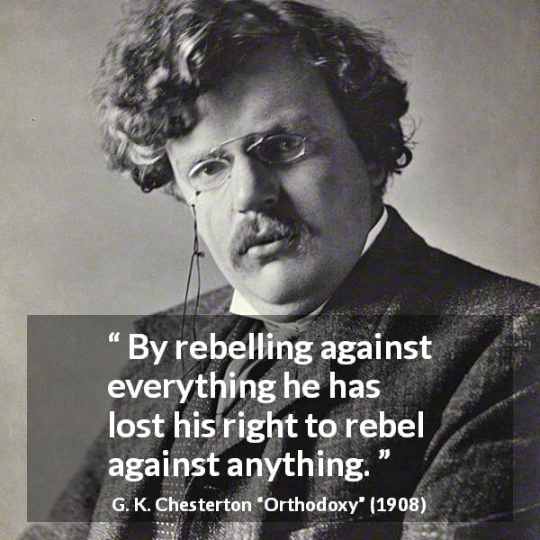 G. K. Chesterton quote about rebellion from Orthodoxy - By rebelling against everything he has lost his right to rebel against anything.