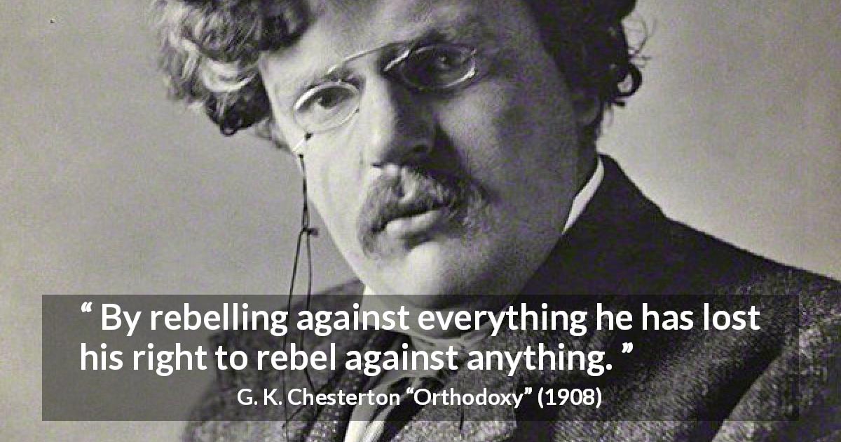 G. K. Chesterton quote about rebellion from Orthodoxy - By rebelling against everything he has lost his right to rebel against anything.