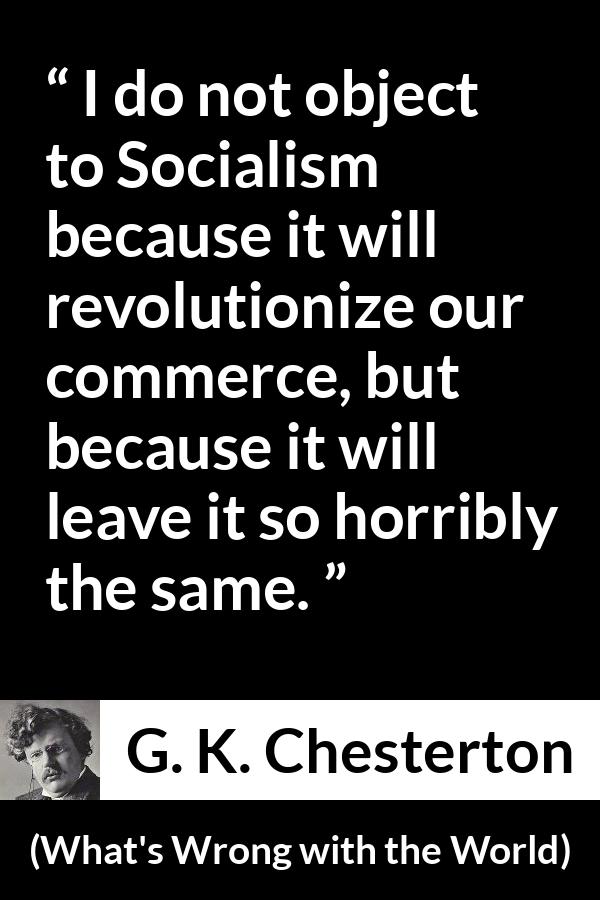 G. K. Chesterton quote about revolution from What's Wrong with the World (1910) - I do not object to Socialism because it will revolutionize our commerce, but because it will leave it so horribly the same.