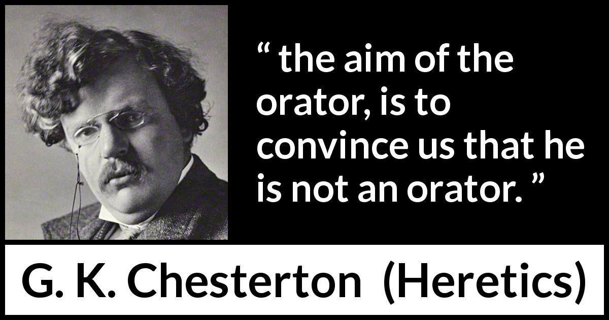 G. K. Chesterton quote about speech from Heretics - the aim of the orator, is to convince us that he is not an orator.