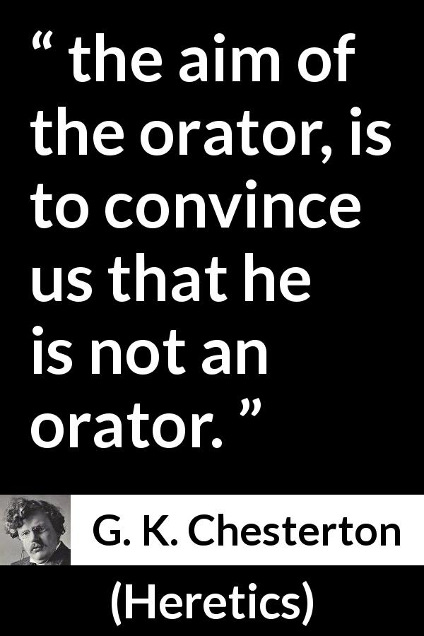 G. K. Chesterton quote about speech from Heretics - the aim of the orator, is to convince us that he is not an orator.