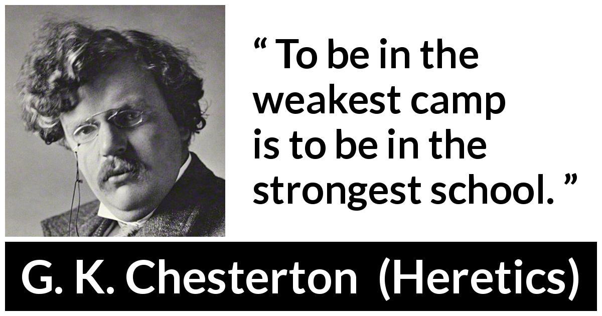 G. K. Chesterton quote about strength from Heretics - To be in the weakest camp is to be in the strongest school.