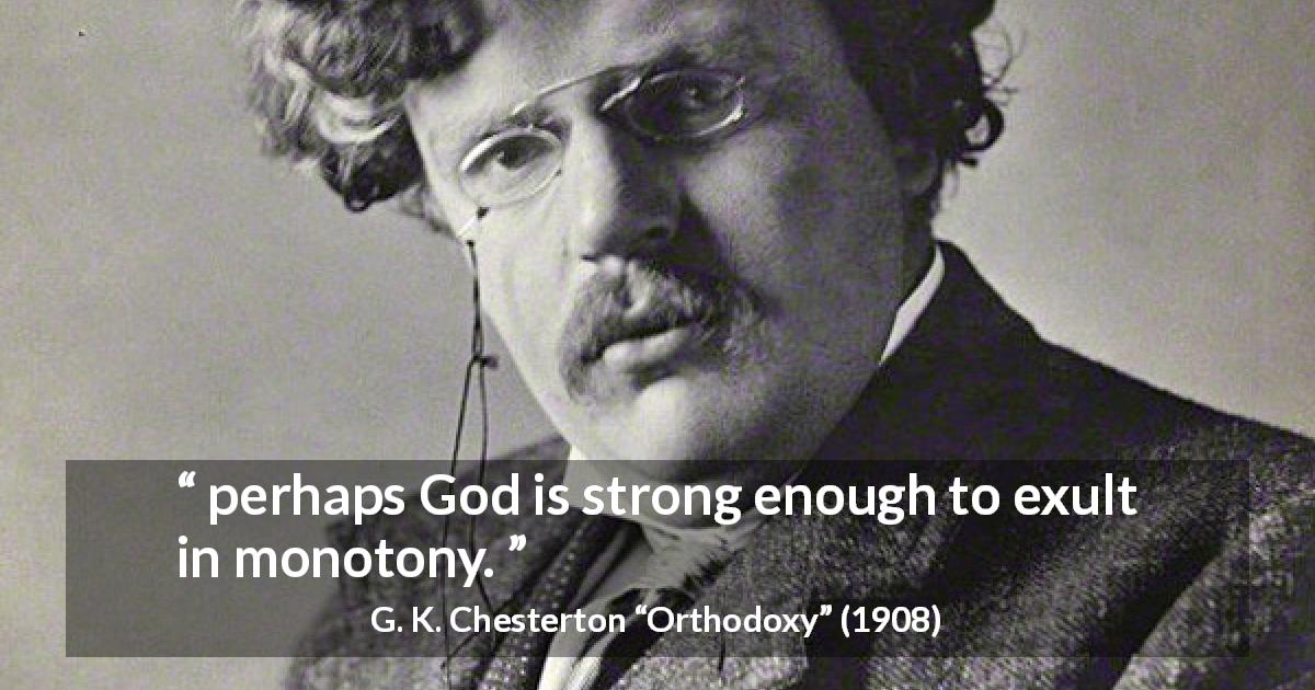 G. K. Chesterton quote about strength from Orthodoxy - perhaps God is strong enough to exult in monotony.
