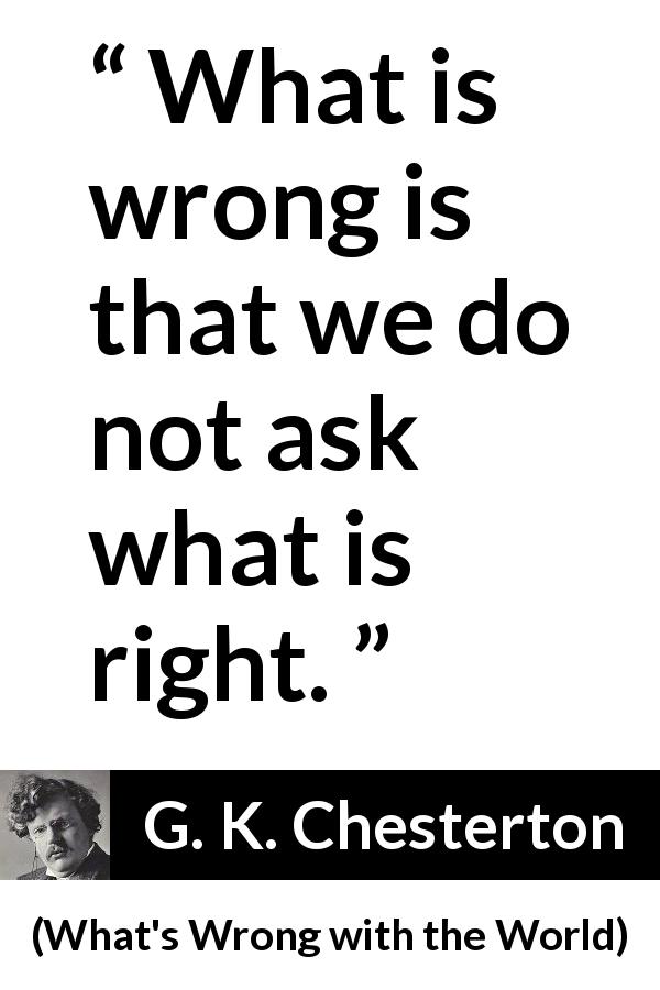 G. K. Chesterton quote about wrong from What's Wrong with the World - What is wrong is that we do not ask what is right.