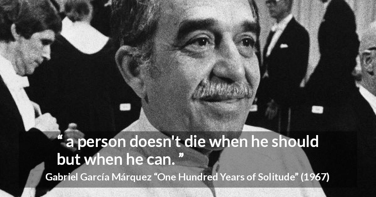 Gabriel García Márquez quote about death from One Hundred Years of Solitude - a person doesn't die when he should but when he can.