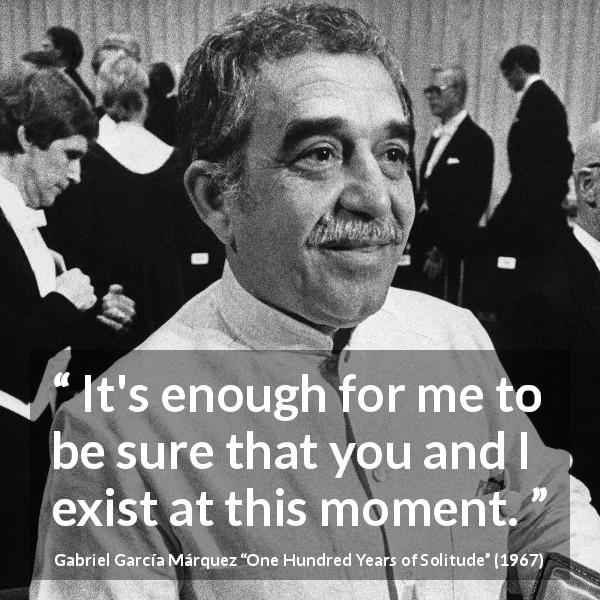 Gabriel García Márquez quote about existence from One Hundred Years of Solitude - It's enough for me to be sure that you and I exist at this moment.