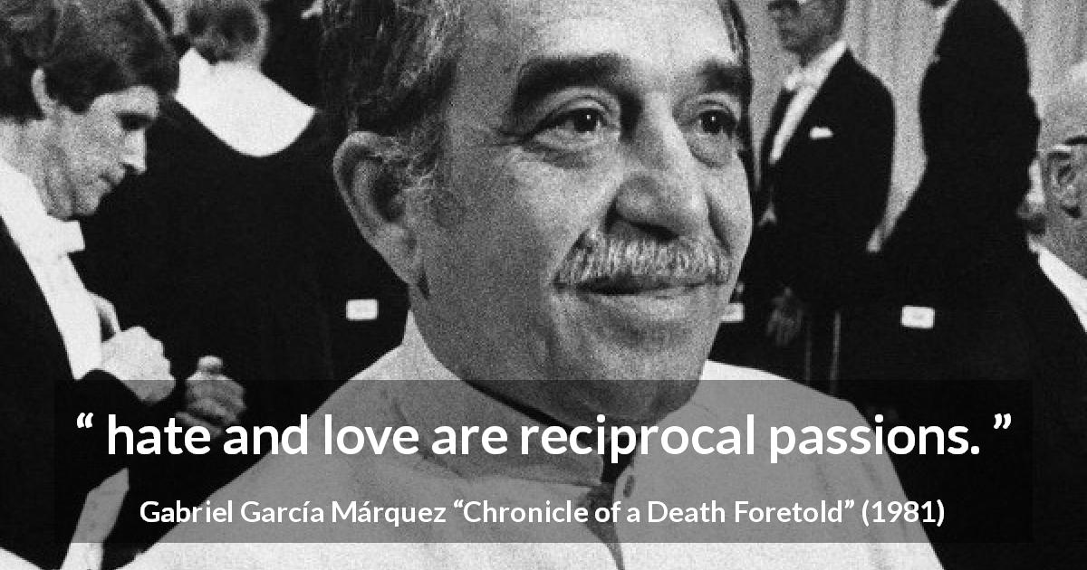 Gabriel García Márquez quote about love from Chronicle of a Death Foretold - hate and love are reciprocal passions.