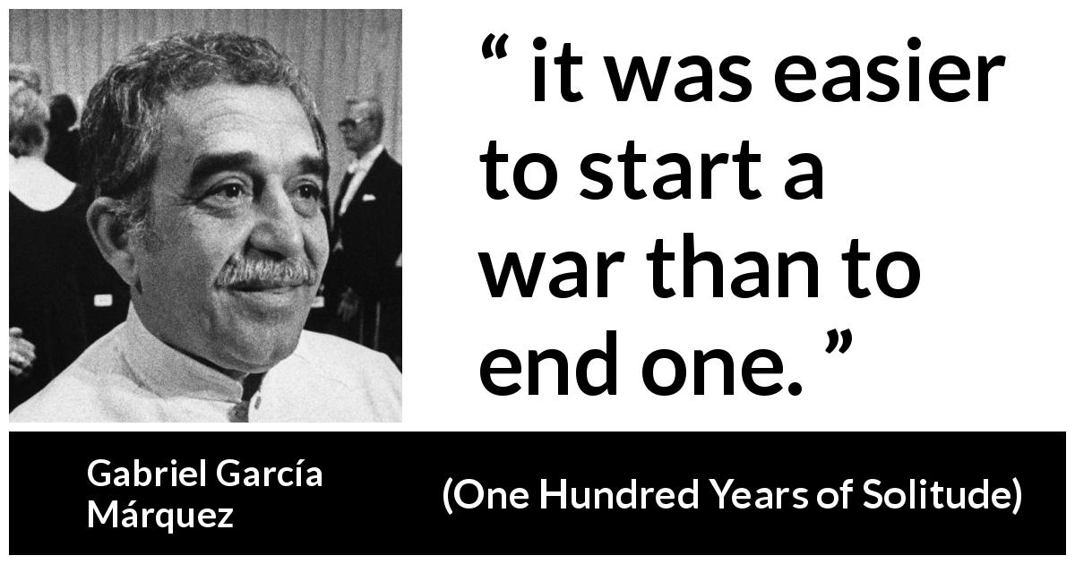 Gabriel García Márquez quote about war from One Hundred Years of Solitude - it was easier to start a war than to end one.